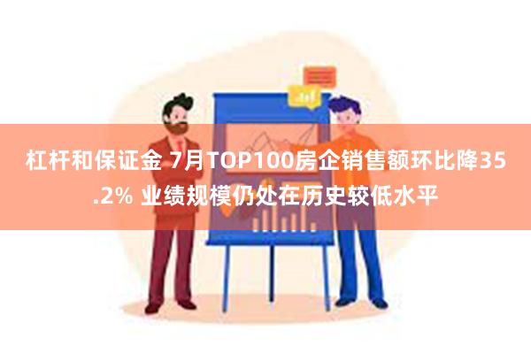 杠杆和保证金 7月TOP100房企销售额环比降35.2% 业绩规模仍处在历史较低水平