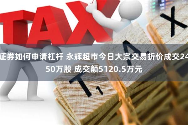 证券如何申请杠杆 永辉超市今日大宗交易折价成交2450万股 成交额5120.5万元