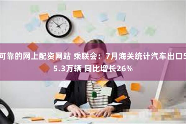 可靠的网上配资网站 乘联会：7月海关统计汽车出口55.3万辆 同比增长26%