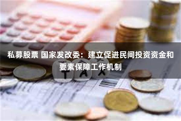 私募股票 国家发改委：建立促进民间投资资金和要素保障工作机制