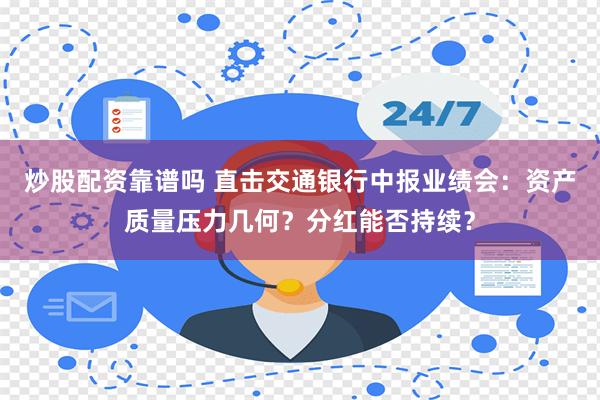 炒股配资靠谱吗 直击交通银行中报业绩会：资产质量压力几何？分红能否持续？