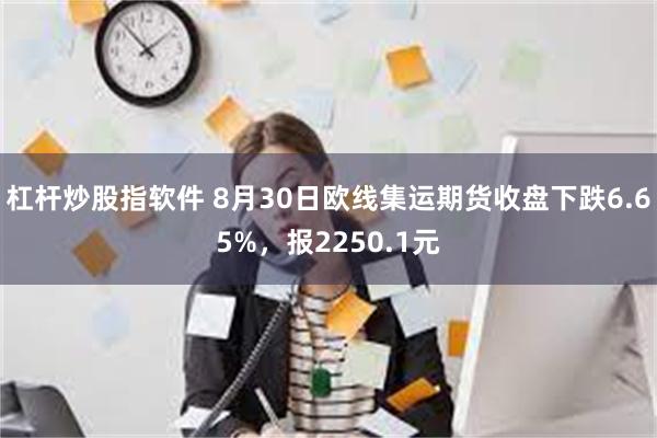 杠杆炒股指软件 8月30日欧线集运期货收盘下跌6.65%，报2250.1元