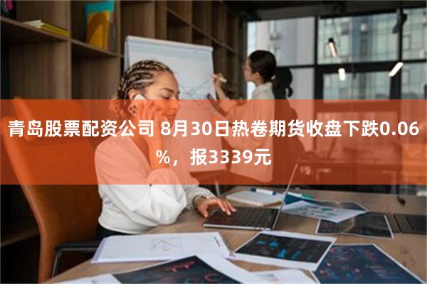 青岛股票配资公司 8月30日热卷期货收盘下跌0.06%，报3339元