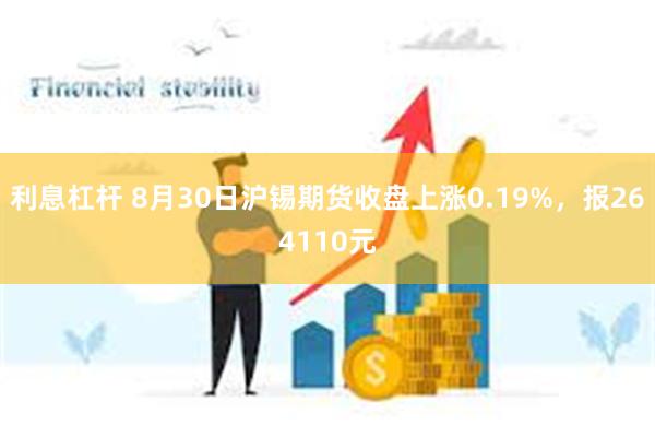 利息杠杆 8月30日沪锡期货收盘上涨0.19%，报264110元