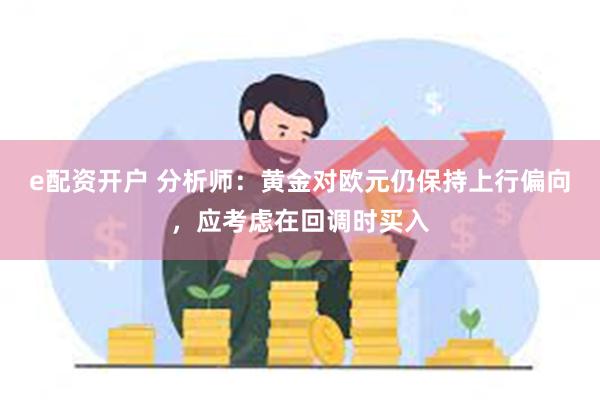 e配资开户 分析师：黄金对欧元仍保持上行偏向，应考虑在回调时买入