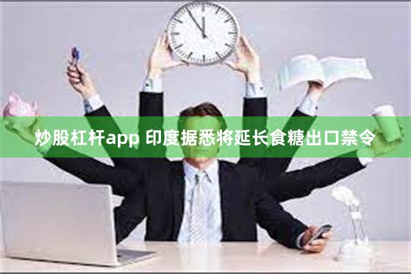 炒股杠杆app 印度据悉将延长食糖出口禁令