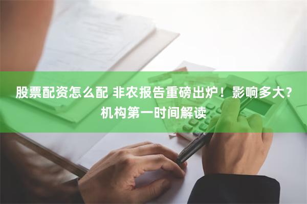 股票配资怎么配 非农报告重磅出炉！影响多大？机构第一时间解读