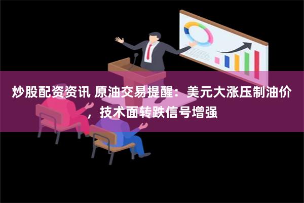 炒股配资资讯 原油交易提醒：美元大涨压制油价，技术面转跌信号增强