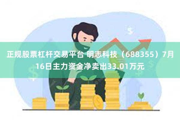 正规股票杠杆交易平台 明志科技（688355）7月16日主力资金净卖出33.01万元