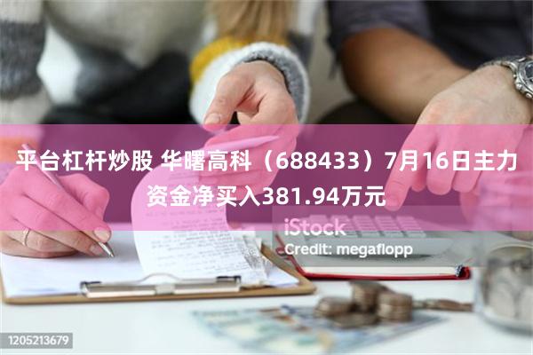 平台杠杆炒股 华曙高科（688433）7月16日主力资金净买入381.94万元