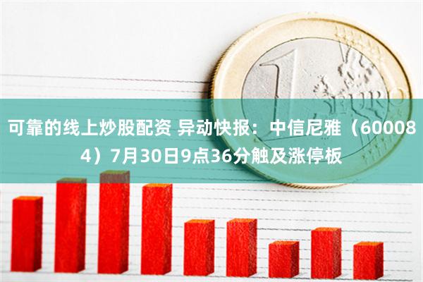 可靠的线上炒股配资 异动快报：中信尼雅（600084）7月30日9点36分触及涨停板