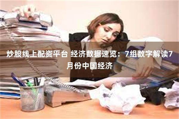 炒股线上配资平台 经济数据速览：7组数字解读7月份中国经济