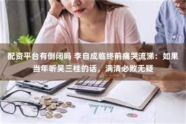 配资平台有倒闭吗 李自成临终前痛哭流涕：如果当年听吴三桂的话，满清必败无疑