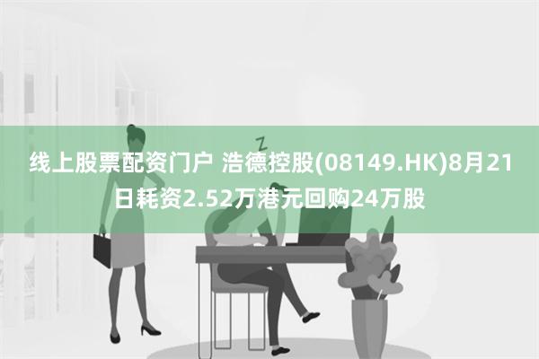 线上股票配资门户 浩德控股(08149.HK)8月21日耗资2.52万港元回购24万股