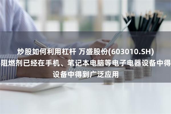 炒股如何利用杠杆 万盛股份(603010.SH)：工程塑料阻燃剂已经在手机、笔记本电脑等电子电器设备中得到广泛应用