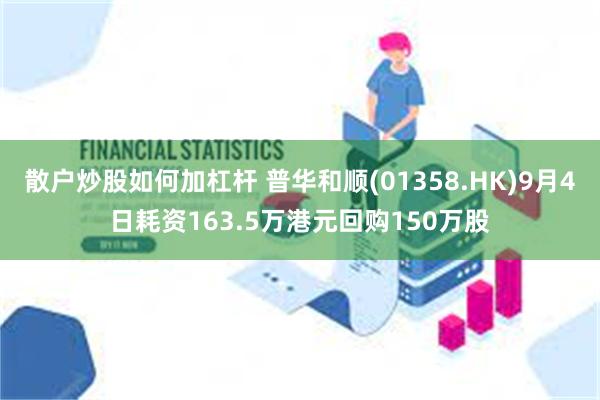 散户炒股如何加杠杆 普华和顺(01358.HK)9月4日耗资163.5万港元回购150万股