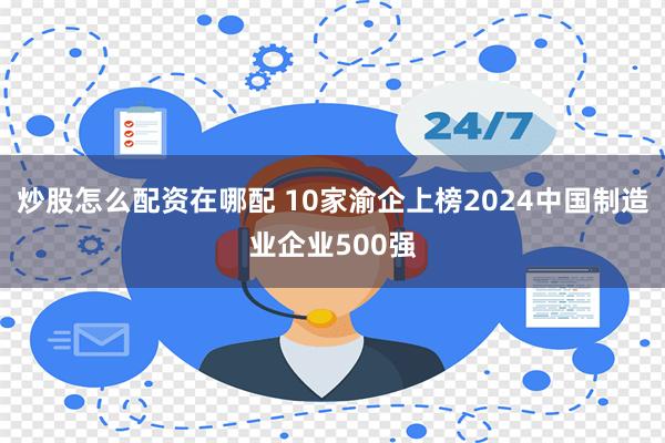 炒股怎么配资在哪配 10家渝企上榜2024中国制造业企业500强