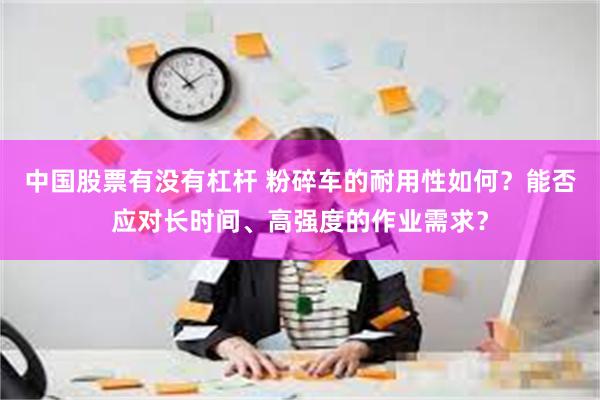 中国股票有没有杠杆 粉碎车的耐用性如何？能否应对长时间、高强度的作业需求？