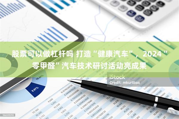 股票可以做杠杆吗 打造“健康汽车”，2024“零甲醛”汽车技术研讨活动亮成果