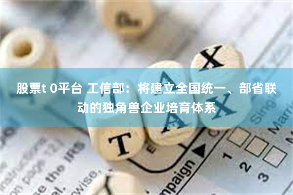 股票t 0平台 工信部：将建立全国统一、部省联动的独角兽企业培育体系