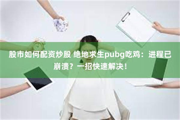 股市如何配资炒股 绝地求生pubg吃鸡：进程已崩溃？一招快速解决！