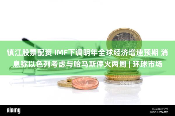 镇江股票配资 IMF下调明年全球经济增速预期 消息称以色列考虑与哈马斯停火两周 | 环球市场