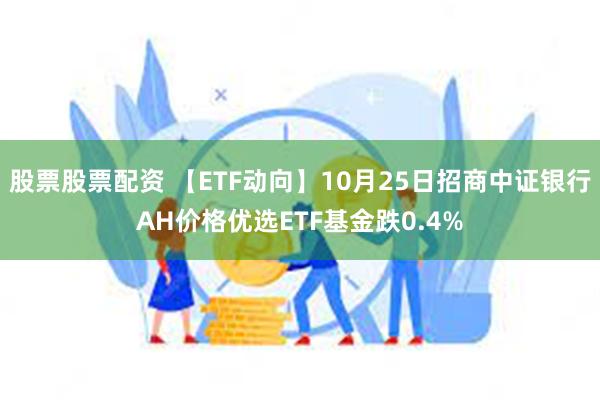 股票股票配资 【ETF动向】10月25日招商中证银行AH价格优选ETF基金跌0.4%