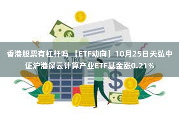 香港股票有杠杆吗 【ETF动向】10月25日天弘中证沪港深云计算产业ETF基金涨0.21%