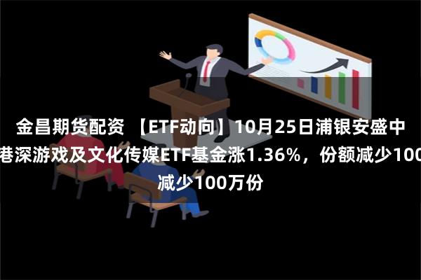 金昌期货配资 【ETF动向】10月25日浦银安盛中证沪港深游戏及文化传媒ETF基金涨1.36%，份额减少100万份