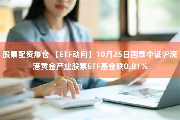 股票配资爆仓 【ETF动向】10月25日国泰中证沪深港黄金产业股票ETF基金跌0.81%