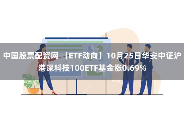 中国股票配资网 【ETF动向】10月25日华安中证沪港深科技100ETF基金涨0.69%