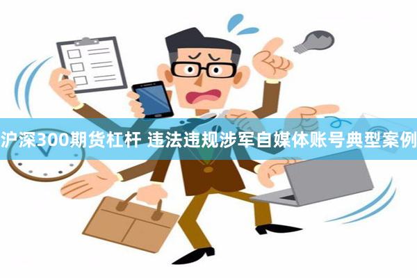 沪深300期货杠杆 违法违规涉军自媒体账号典型案例