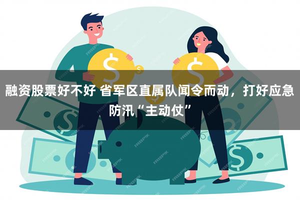 融资股票好不好 省军区直属队闻令而动，打好应急防汛“主动仗”