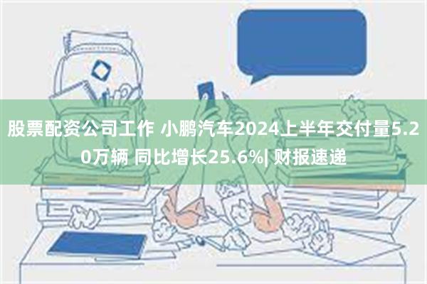 股票配资公司工作 小鹏汽车2024上半年交付量5.20万辆 同比增长25.6%| 财报速递