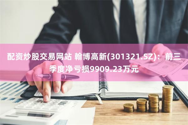 配资炒股交易网站 翰博高新(301321.SZ)：前三季度净亏损9909.23万元