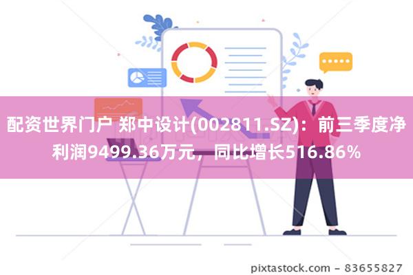 配资世界门户 郑中设计(002811.SZ)：前三季度净利润9499.36万元，同比增长516.86%