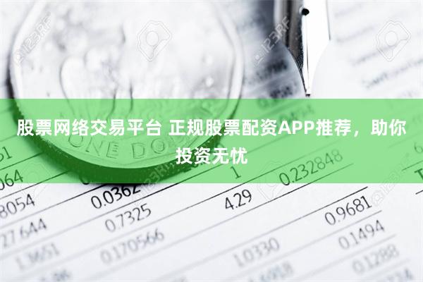 股票网络交易平台 正规股票配资APP推荐，助你投资无忧