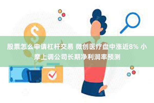 股票怎么申请杠杆交易 微创医疗盘中涨近8% 小摩上调公司长期净利润率预测