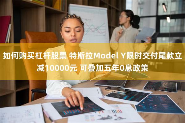 如何购买杠杆股票 特斯拉Model Y限时交付尾款立减10000元 可叠加五年0息政策