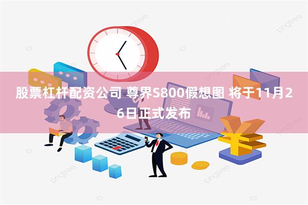 股票杠杆配资公司 尊界S800假想图 将于11月26日正式发布