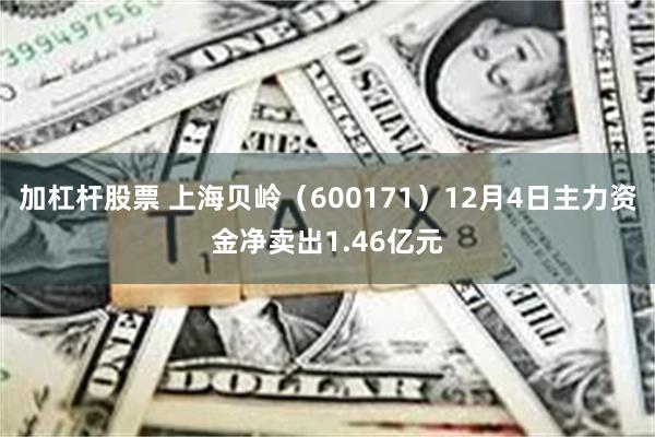 加杠杆股票 上海贝岭（600171）12月4日主力资金净卖出1.46亿元