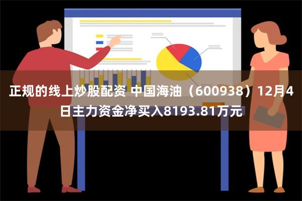 正规的线上炒股配资 中国海油（600938）12月4日主力资金净买入8193.81万元