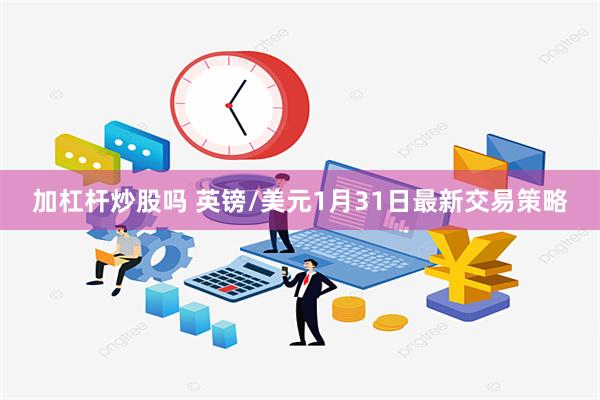 加杠杆炒股吗 英镑/美元1月31日最新交易策略