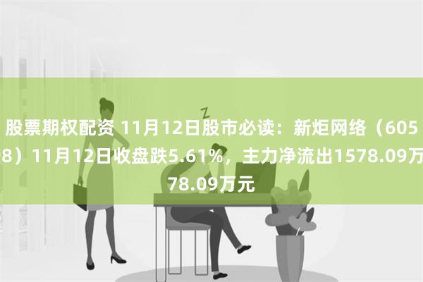 股票期权配资 11月12日股市必读：新炬网络（605398）11月12日收盘跌5.61%，主力净流出1578.09万元