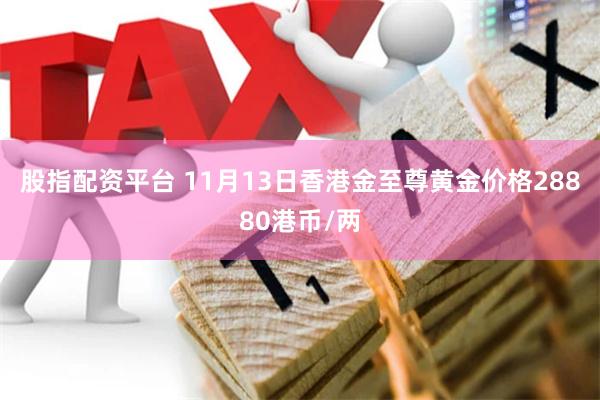 股指配资平台 11月13日香港金至尊黄金价格28880港币/两