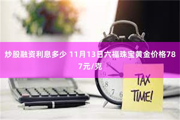 炒股融资利息多少 11月13日六福珠宝黄金价格787元/克