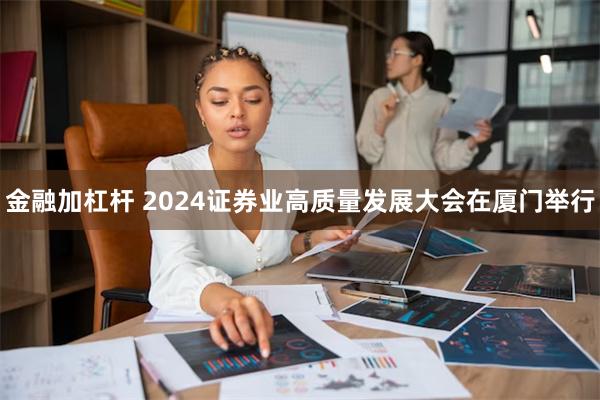 金融加杠杆 2024证券业高质量发展大会在厦门举行