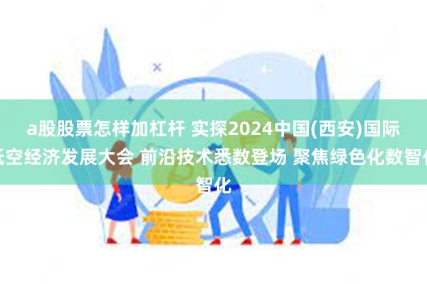 a股股票怎样加杠杆 实探2024中国(西安)国际低空经济发展大会 前沿技术悉数登场 聚焦绿色化数智化