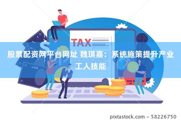 股票配资网平台网址 魏琪嘉：系统施策提升产业工人技能