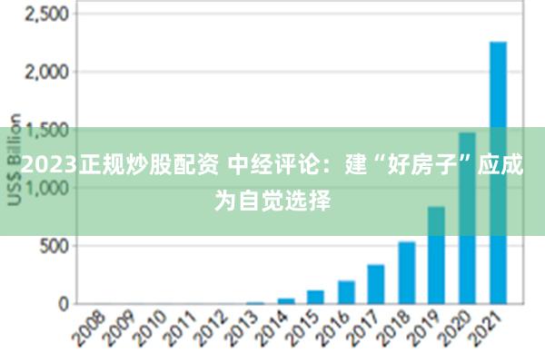 2023正规炒股配资 中经评论：建“好房子”应成为自觉选择